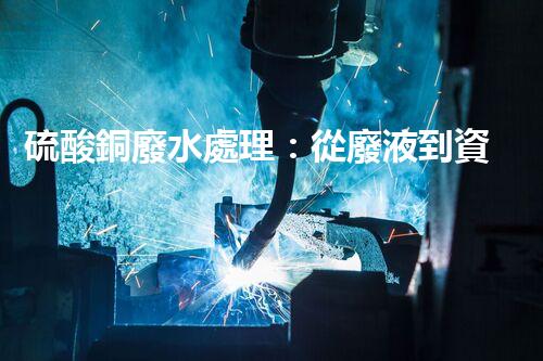 硫酸銅廢水處理：從廢液到資源的艷麗轉(zhuǎn)變？